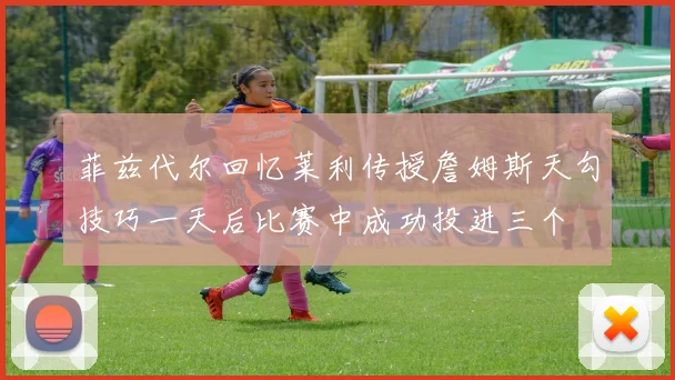菲兹代尔回忆莱利传授詹姆斯天勾技巧一天后比赛中成功投进三个