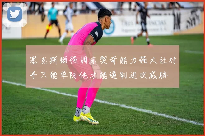 塞克斯顿强调东契奇能力强大让对手只能单防他才能遏制进攻威胁